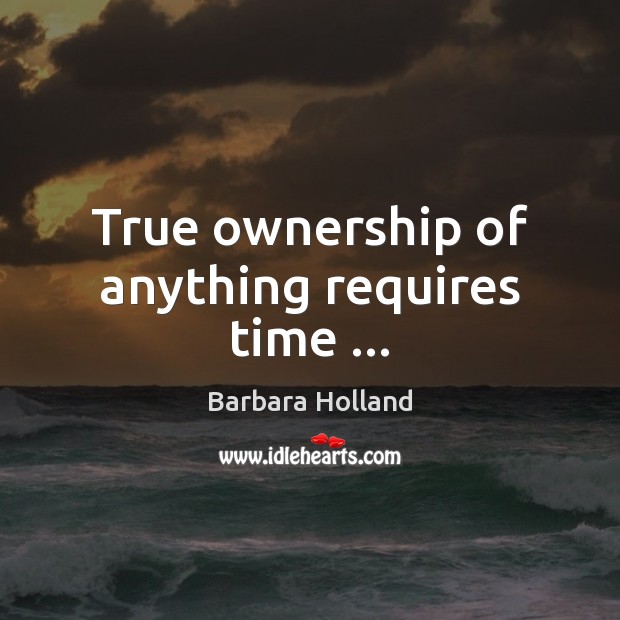 True ownership of anything requires time … Barbara Holland Picture Quote