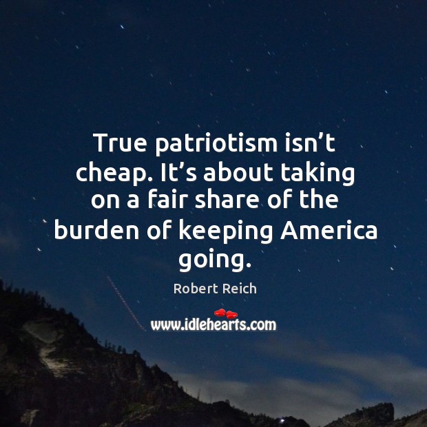 True patriotism isn’t cheap. It’s about taking on a fair share of the burden of keeping america going. Robert Reich Picture Quote