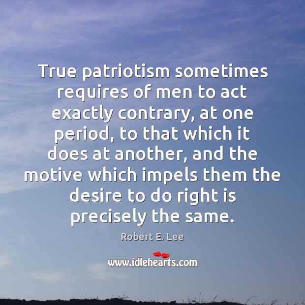 True patriotism sometimes requires of men to act exactly contrary, at one Robert E. Lee Picture Quote