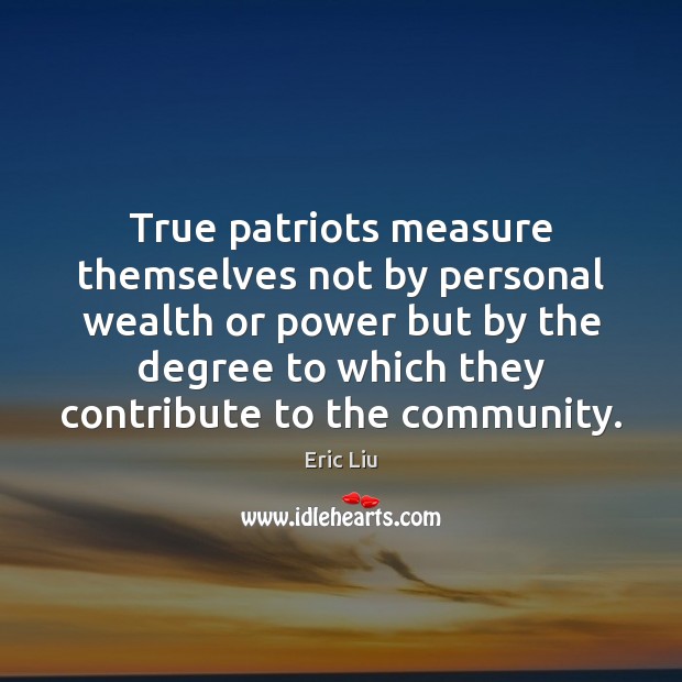 True patriots measure themselves not by personal wealth or power but by Eric Liu Picture Quote