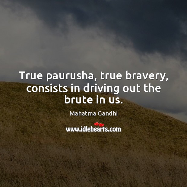 True paurusha, true bravery, consists in driving out the brute in us. 