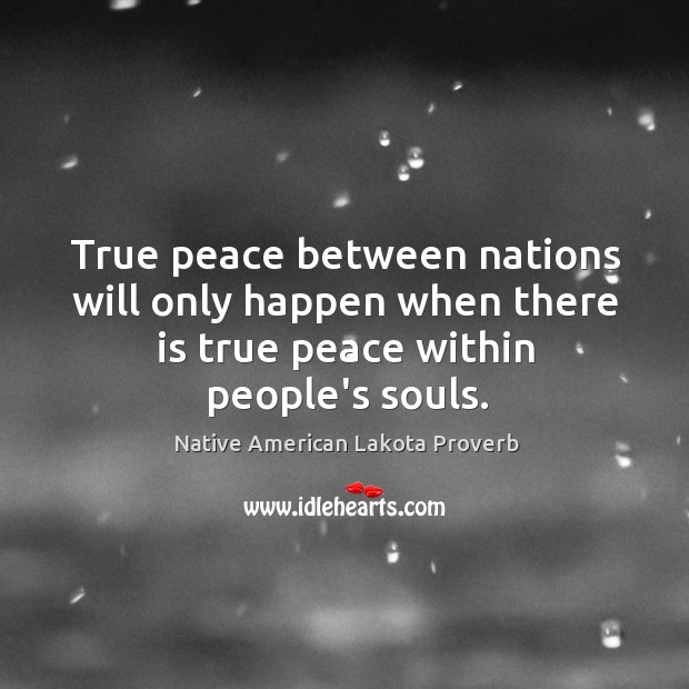 True peace between nations will only happen when there is true peace within people’s souls. Native American Lakota Proverbs Image