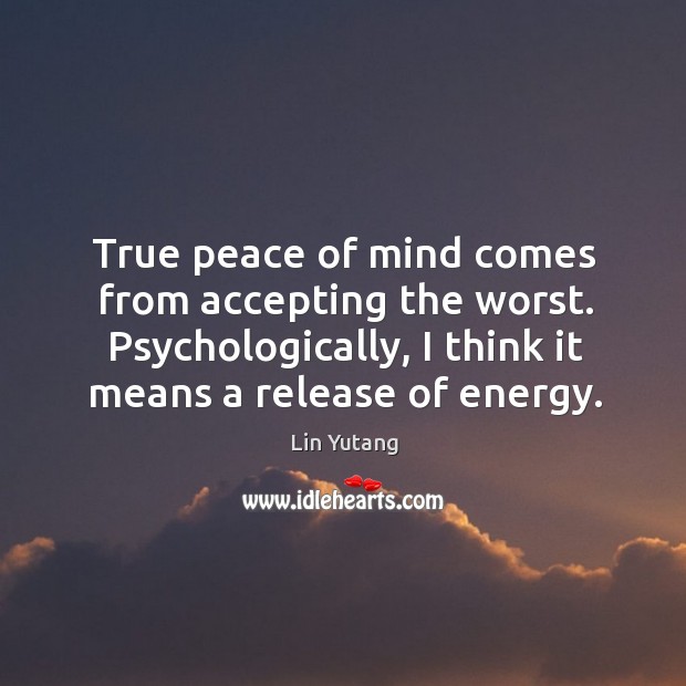 True peace of mind comes from accepting the worst. Psychologically, I think Lin Yutang Picture Quote