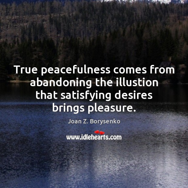 True peacefulness comes from abandoning the illustion that satisfying desires brings pleasure. Joan Z. Borysenko Picture Quote