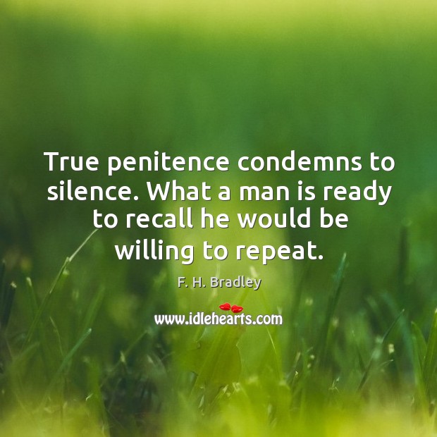 True penitence condemns to silence. What a man is ready to recall he would be willing to repeat. F. H. Bradley Picture Quote
