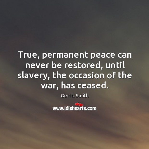 True, permanent peace can never be restored, until slavery, the occasion of the war, has ceased. Gerrit Smith Picture Quote