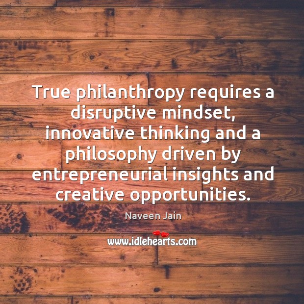 True philanthropy requires a disruptive mindset, innovative thinking and a philosophy driven Naveen Jain Picture Quote