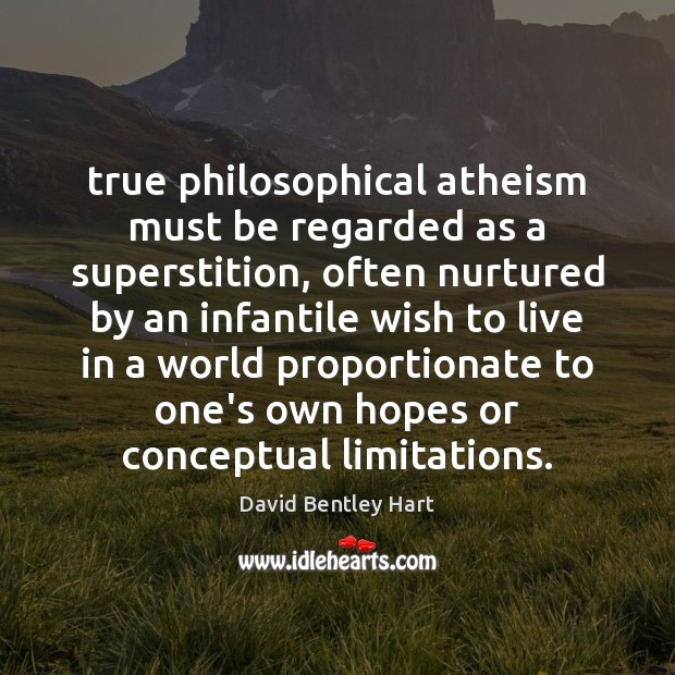 True philosophical atheism must be regarded as a superstition, often nurtured by David Bentley Hart Picture Quote