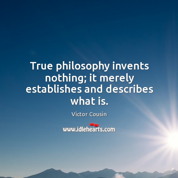 True philosophy invents nothing; it merely establishes and describes what is. Victor Cousin Picture Quote