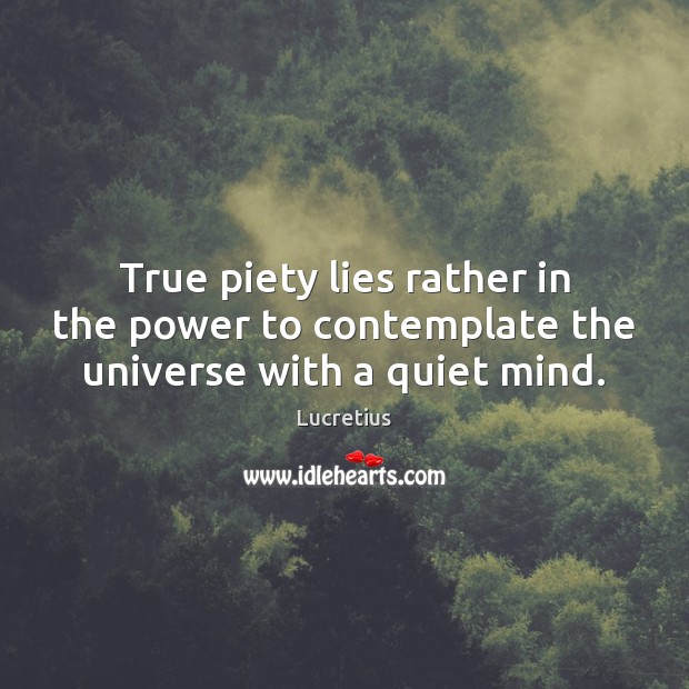 True piety lies rather in the power to contemplate the universe with a quiet mind. Lucretius Picture Quote