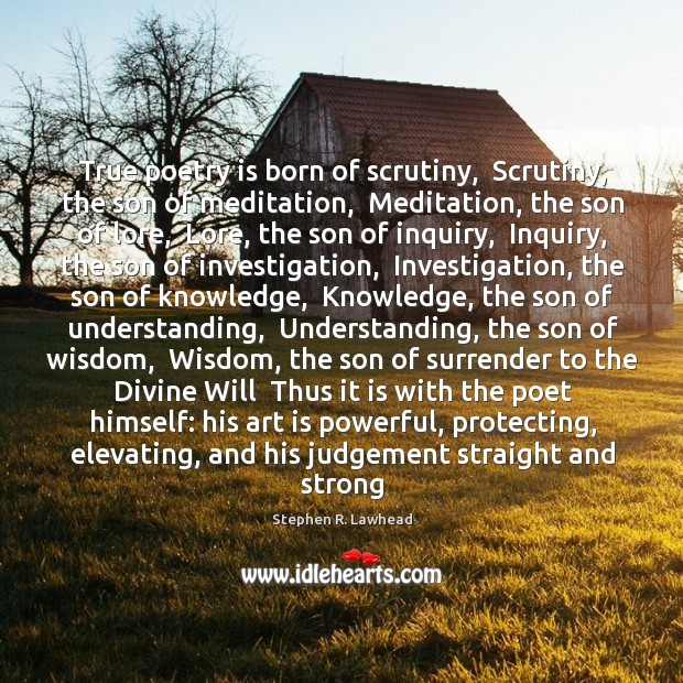 True poetry is born of scrutiny,  Scrutiny, the son of meditation,  Meditation, Stephen R. Lawhead Picture Quote