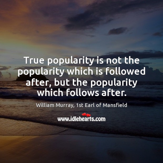 True popularity is not the popularity which is followed after, but the William Murray, 1st Earl of Mansfield Picture Quote