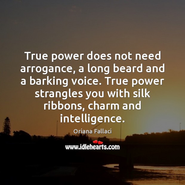 True power does not need arrogance, a long beard and a barking Oriana Fallaci Picture Quote