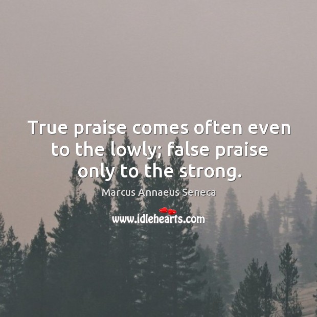True praise comes often even to the lowly; false praise only to the strong. Marcus Annaeus Seneca Picture Quote