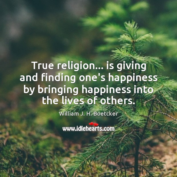 True religion… is giving and finding one’s happiness by bringing happiness into William J. H. Boetcker Picture Quote