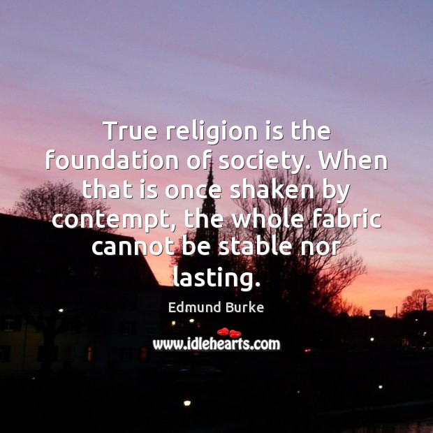 True religion is the foundation of society. When that is once shaken Religion Quotes Image