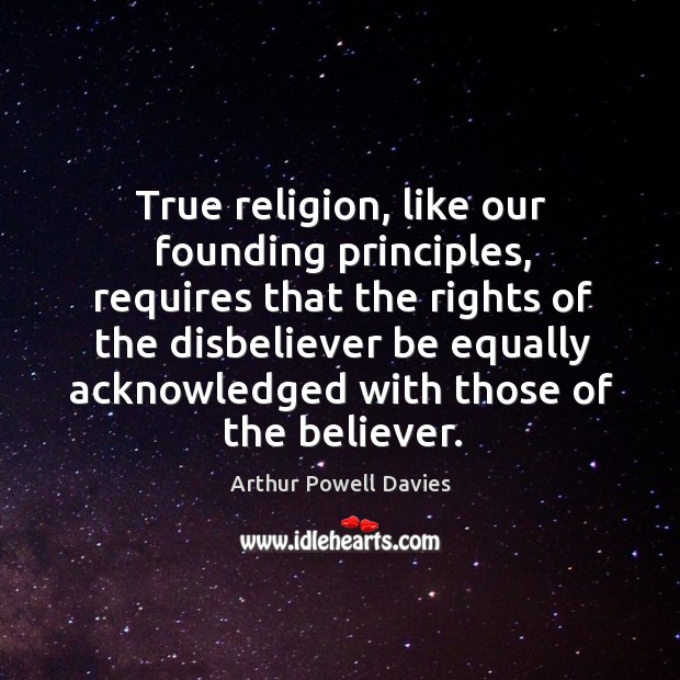 True religion, like our founding principles, requires that the rights of the disbeliever be Arthur Powell Davies Picture Quote