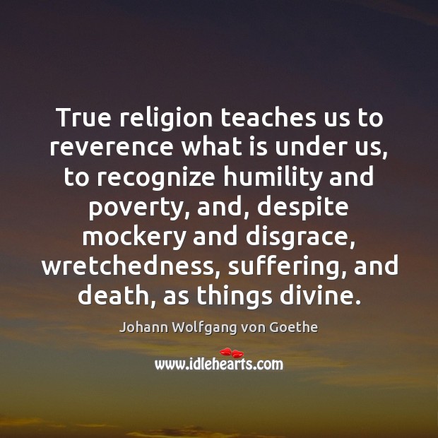 True religion teaches us to reverence what is under us, to recognize Johann Wolfgang von Goethe Picture Quote