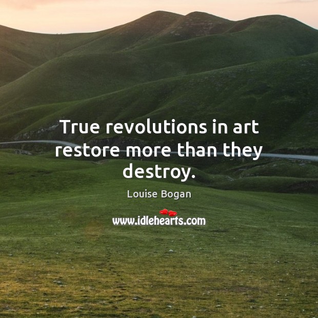 True revolutions in art restore more than they destroy. Louise Bogan Picture Quote