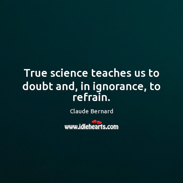 True science teaches us to doubt and, in ignorance, to refrain. Claude Bernard Picture Quote