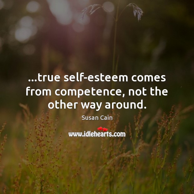 …true self-esteem comes from competence, not the other way around. Susan Cain Picture Quote