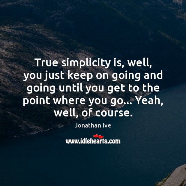 True simplicity is, well, you just keep on going and going until Jonathan Ive Picture Quote