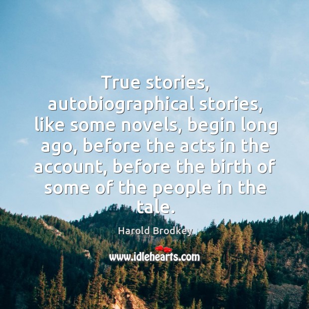 True stories, autobiographical stories, like some novels, begin long ago, before the acts in the account Harold Brodkey Picture Quote