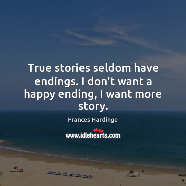 True stories seldom have endings. I don’t want a happy ending, I want more story. Frances Hardinge Picture Quote