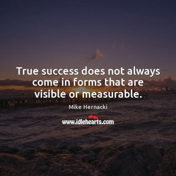True success does not always come in forms that are visible or measurable. Mike Hernacki Picture Quote