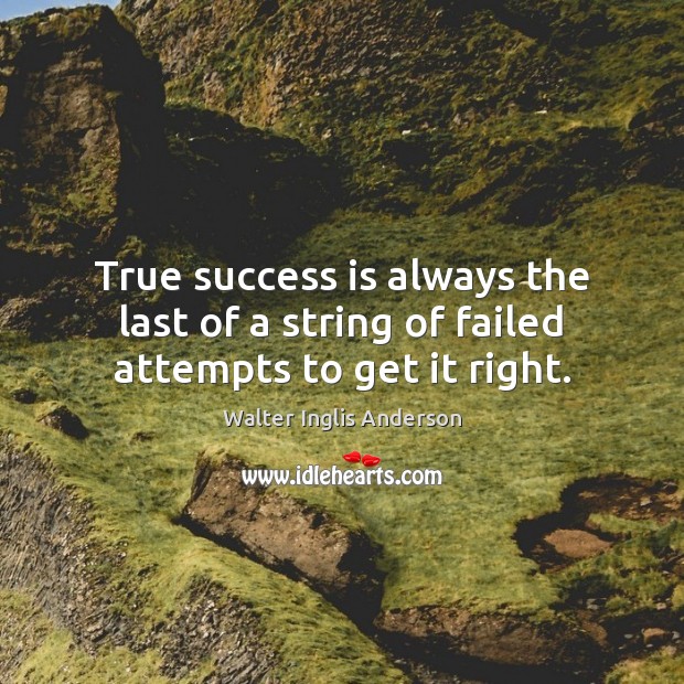 True success is always the last of a string of failed attempts to get it right. Walter Inglis Anderson Picture Quote
