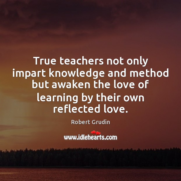 True teachers not only impart knowledge and method but awaken the love Robert Grudin Picture Quote