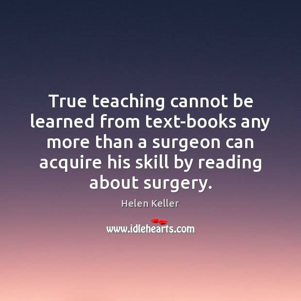 True teaching cannot be learned from text-books any more than a surgeon Helen Keller Picture Quote