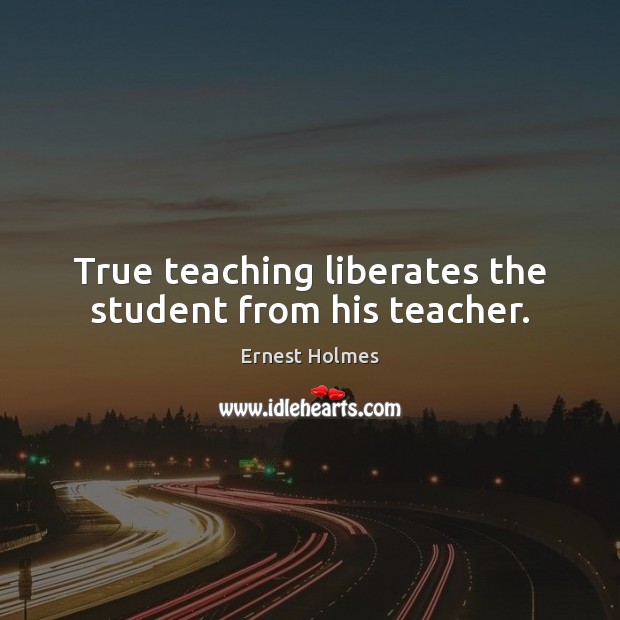 True teaching liberates the student from his teacher. Ernest Holmes Picture Quote