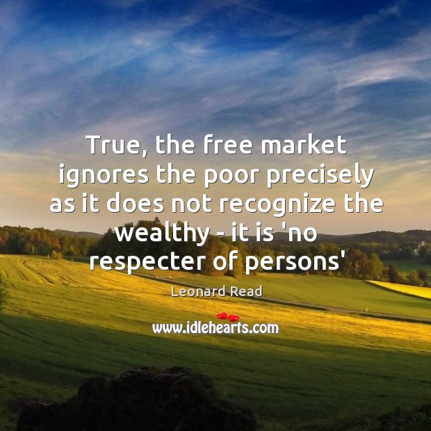 True, the free market ignores the poor precisely as it does not Leonard Read Picture Quote