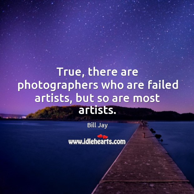 True, there are photographers who are failed artists, but so are most artists. Bill Jay Picture Quote
