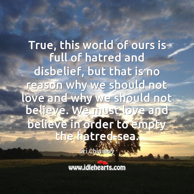 True, this world of ours is full of hatred and disbelief, but Sri Chinmoy Picture Quote