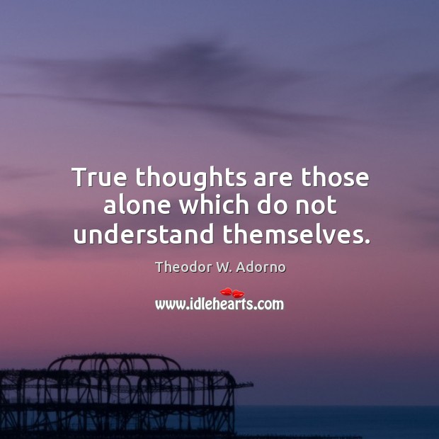 True thoughts are those alone which do not understand themselves. Theodor W. Adorno Picture Quote