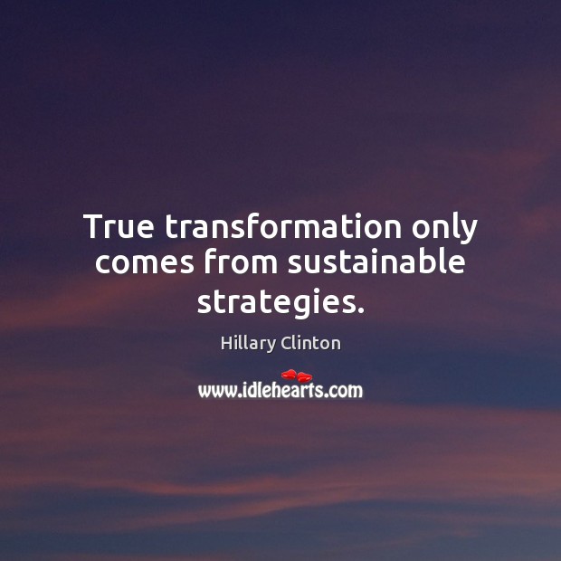 True transformation only comes from sustainable strategies. Hillary Clinton Picture Quote