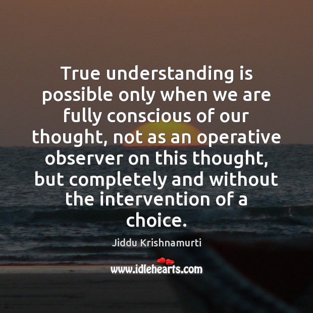 True understanding is possible only when we are fully conscious of our Jiddu Krishnamurti Picture Quote