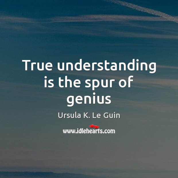 True understanding is the spur of genius Ursula K. Le Guin Picture Quote