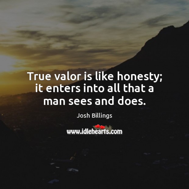 True valor is like honesty; it enters into all that a man sees and does. Josh Billings Picture Quote