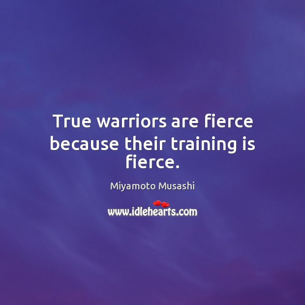 True warriors are fierce because their training is fierce. Miyamoto Musashi Picture Quote