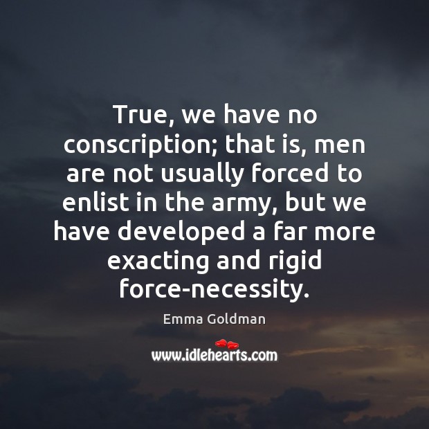 True, we have no conscription; that is, men are not usually forced Emma Goldman Picture Quote