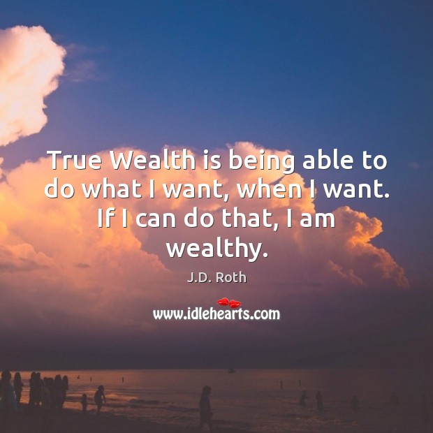 True Wealth is being able to do what I want, when I want. If I can do that, I am wealthy. 