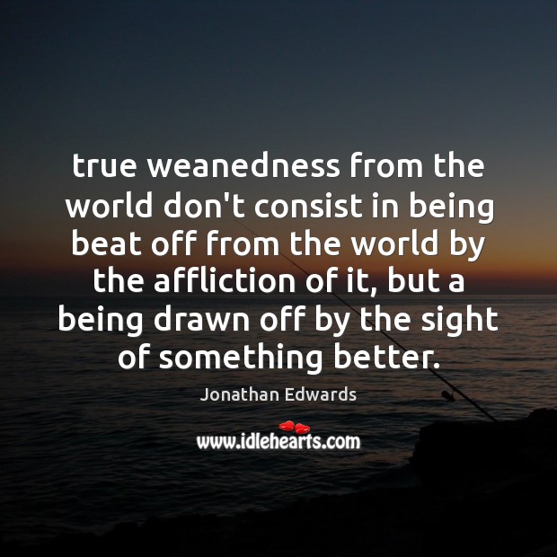 True weanedness from the world don’t consist in being beat off from Jonathan Edwards Picture Quote