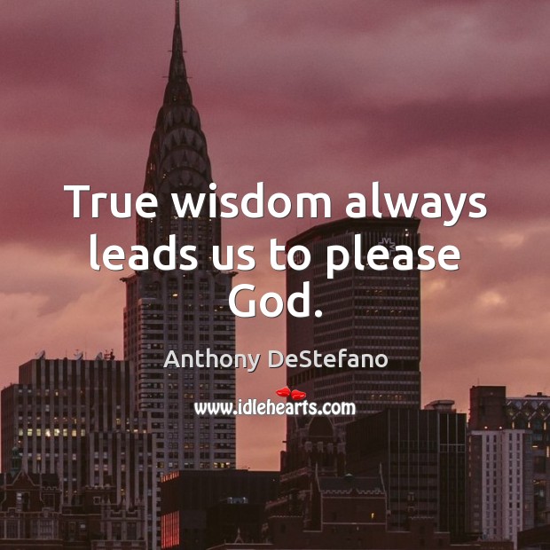 True wisdom always leads us to please God. Anthony DeStefano Picture Quote