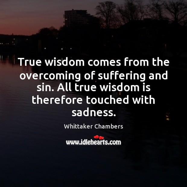 True wisdom comes from the overcoming of suffering and sin. All true Whittaker Chambers Picture Quote