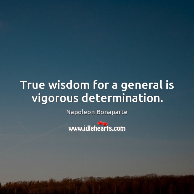 True wisdom for a general is vigorous determination. Napoleon Bonaparte Picture Quote