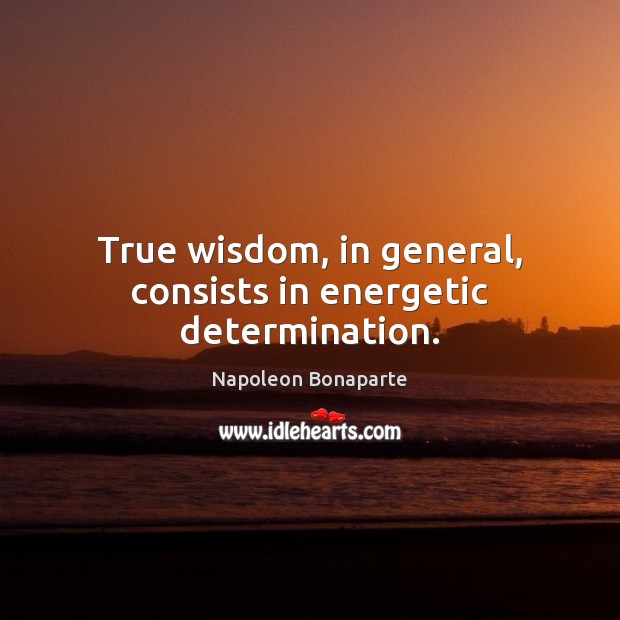 True wisdom, in general, consists in energetic determination. Napoleon Bonaparte Picture Quote