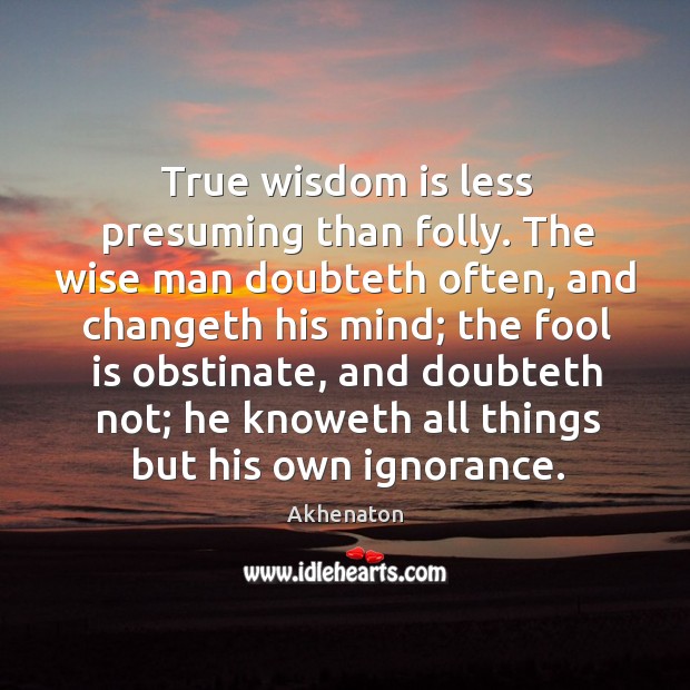 True wisdom is less presuming than folly. The wise man doubteth often, and changeth his Akhenaton Picture Quote